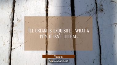 Ice-cream is exquisite - what a pity it isn&#039;t illegal. Voltaire Quotes