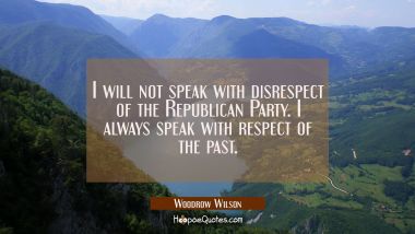 I will not speak with disrespect of the Republican Party. I always speak with respect of the past. Woodrow Wilson Quotes