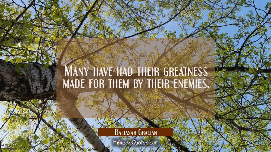 Many have had their greatness made for them by their enemies. Baltasar Gracian Quotes