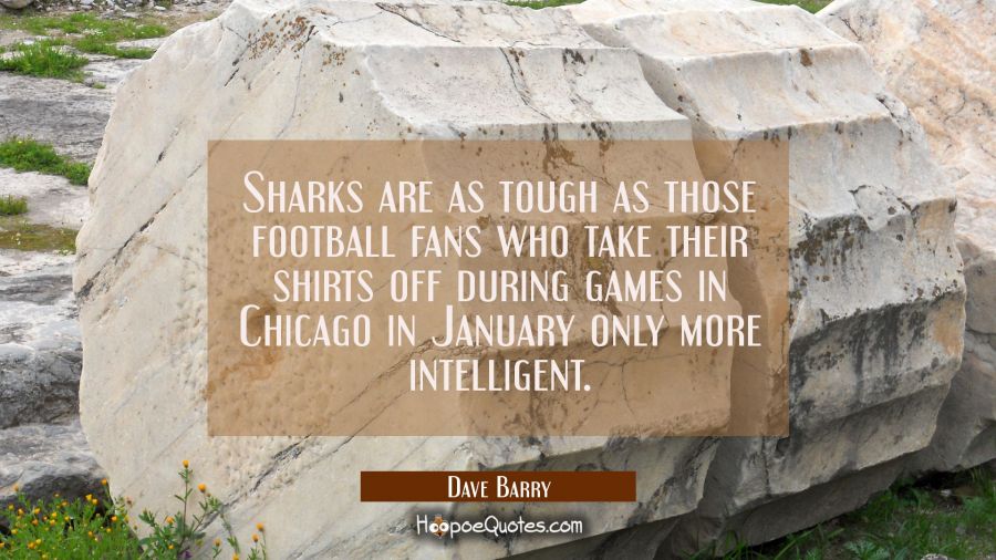 Sharks are as tough as those football fans who take their shirts off during games in Chicago in Jan Dave Barry Quotes