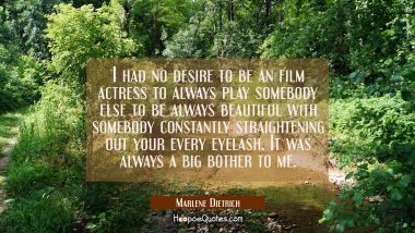 I had no desire to be an film actress to always play somebody else to be always beautiful with some