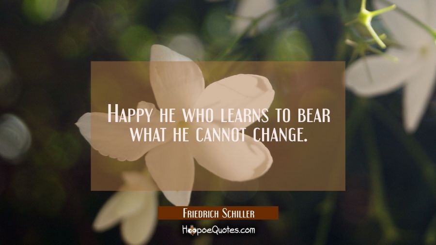 Happy he who learns to bear what he cannot change. Friedrich Schiller Quotes