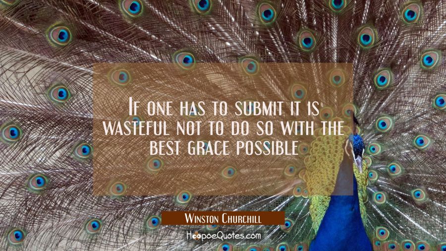 If one has to submit it is wasteful not to do so with the best grace possible Winston Churchill Quotes
