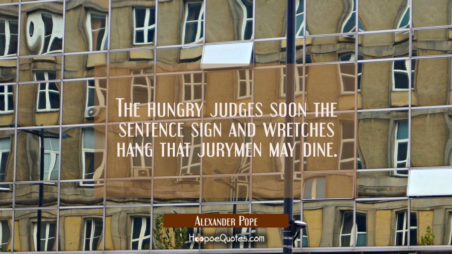 The hungry judges soon the sentence sign and wretches hang that jurymen may dine. Alexander Pope Quotes