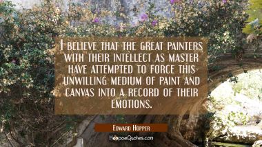 I believe that the great painters with their intellect as master have attempted to force this unwil