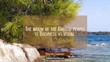 The maxim of the British people is Business as usual. Winston Churchill Quotes