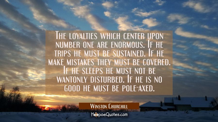The loyalties which center upon number one are enormous. If he trips he must be sustained. If he ma Winston Churchill Quotes