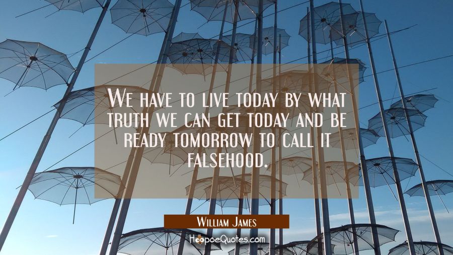 We have to live today by what truth we can get today and be ready tomorrow to call it falsehood. William James Quotes