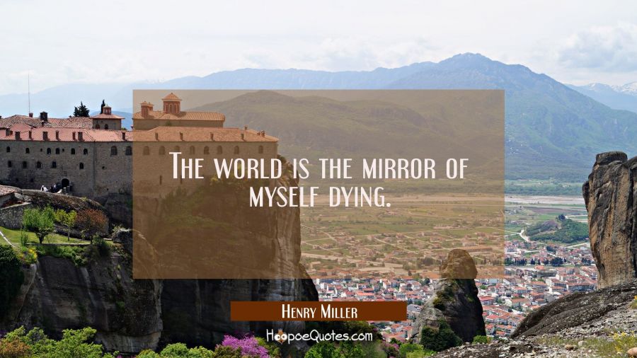 The world is the mirror of myself dying. Henry Miller Quotes