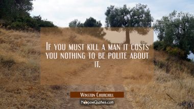If you must kill a man it costs you nothing to be polite about it.