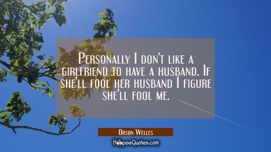 Personally I don't like a girlfriend to have a husband. If she'll fool her husband I figure she'll  Orson Welles Quotes