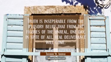 Truth is inseperable from the illusory belief that from the figures of the unreal one day in spite
