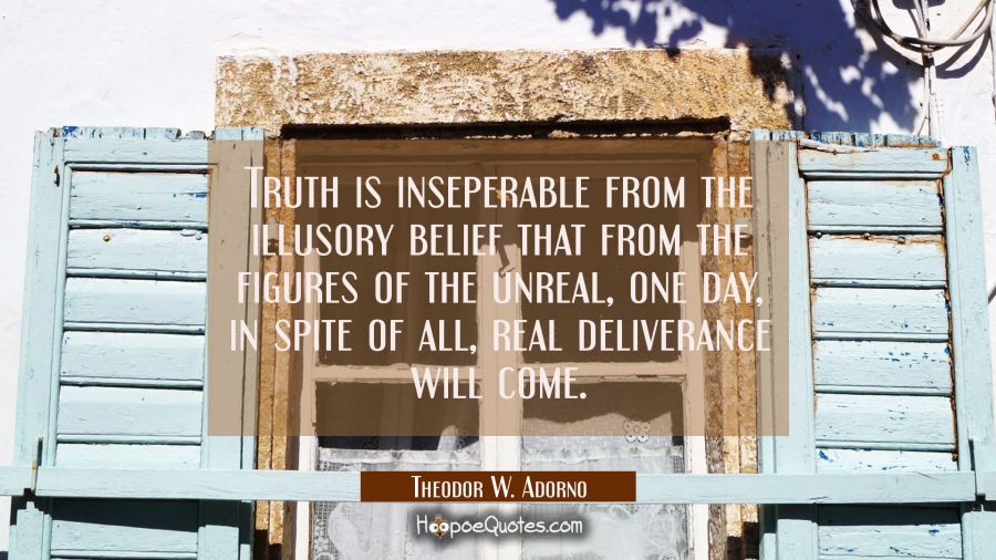 Truth is inseperable from the illusory belief that from the figures of the unreal one day in spite Theodor W. Adorno Quotes