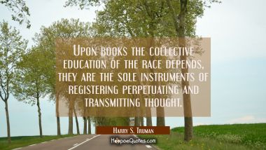 Upon books the collective education of the race depends, they are the sole instruments of registeri Harry S. Truman Quotes