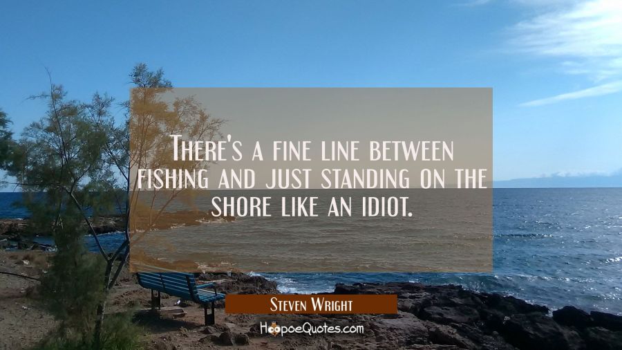 There's a fine line between fishing and just standing on the shore like an idiot. Steven Wright Quotes