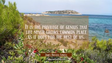 It is the privilege of genius that life never grows common place as it does for the rest of us.
