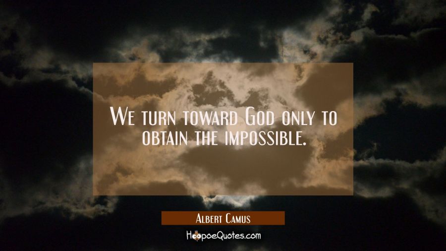 We turn toward God only to obtain the impossible. Albert Camus Quotes
