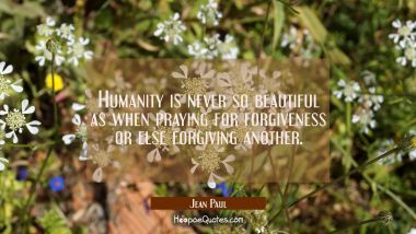 Humanity is never so beautiful as when praying for forgiveness or else forgiving another. Jean Paul Quotes