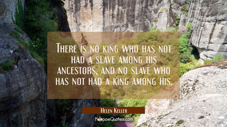 There is no king who has not had a slave among his ancestors and no slave who has not had a king am Helen Keller Quotes