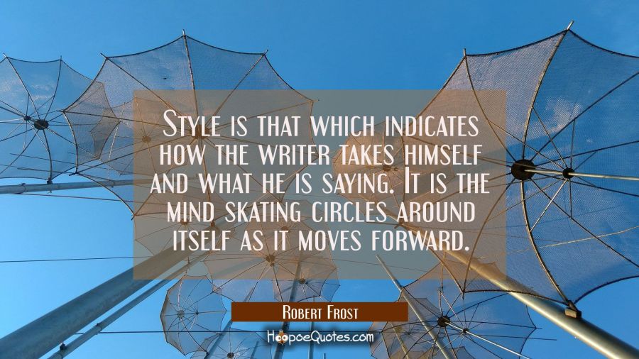Style is that which indicates how the writer takes himself and what he is saying. It is the mind sk Robert Frost Quotes