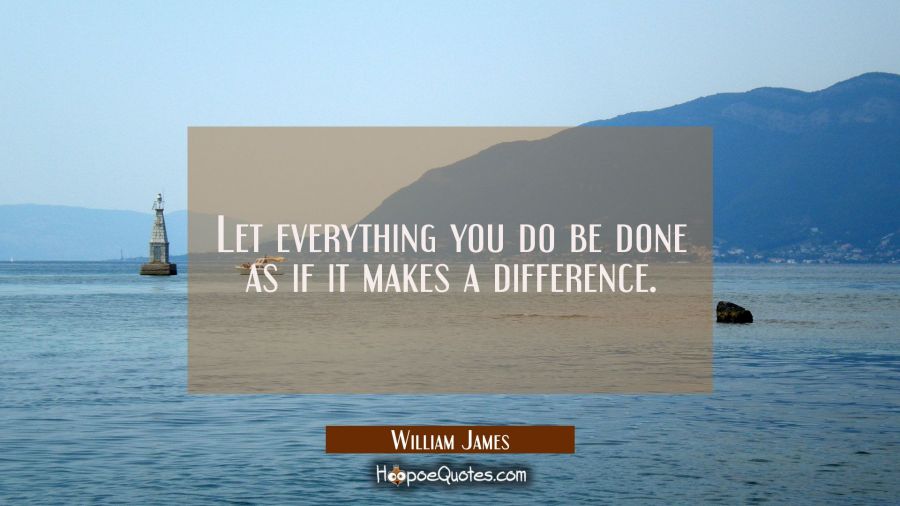 Let everything you do be done as if it makes a difference. William James Quotes