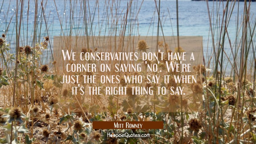 We conservatives don't have a corner on saying 'no'. We're just the ones who say it when it's the r Mitt Romney Quotes