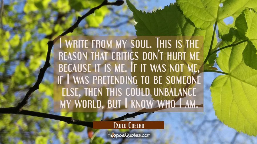 I write from my soul. This is the reason that critics don't hurt me because it is me. If it was not Paulo Coelho Quotes