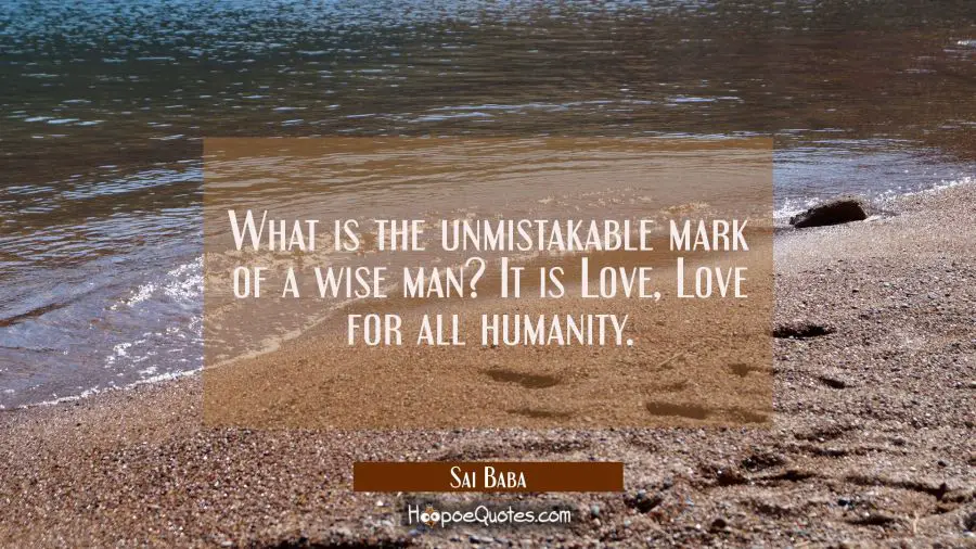 What is the unmistakable mark of a wise man?  It is Love Love for all humanity. Sai Baba Quotes