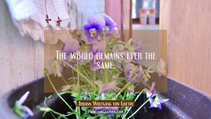 The world remains ever the same. Johann Wolfgang von Goethe Quotes