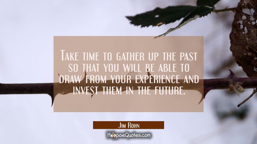 Take time to gather up the past so that you will be able to draw from your experience and invest th Jim Rohn Quotes