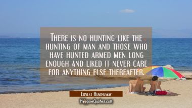 There is no hunting like the hunting of man and those who have hunted armed men long enough and lik