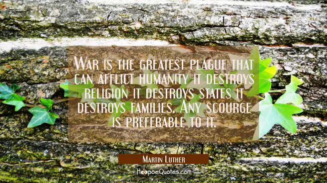 War is the greatest plague that can afflict humanity it destroys religion it destroys states it des