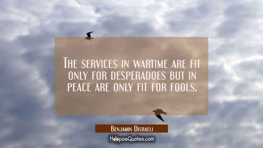 The services in wartime are fit only for desperadoes but in peace are only fit for fools. Benjamin Disraeli Quotes
