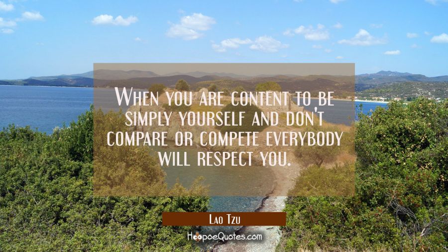 When you are content to be simply yourself and don't compare or compete everybody will respect you. Lao Tzu Quotes