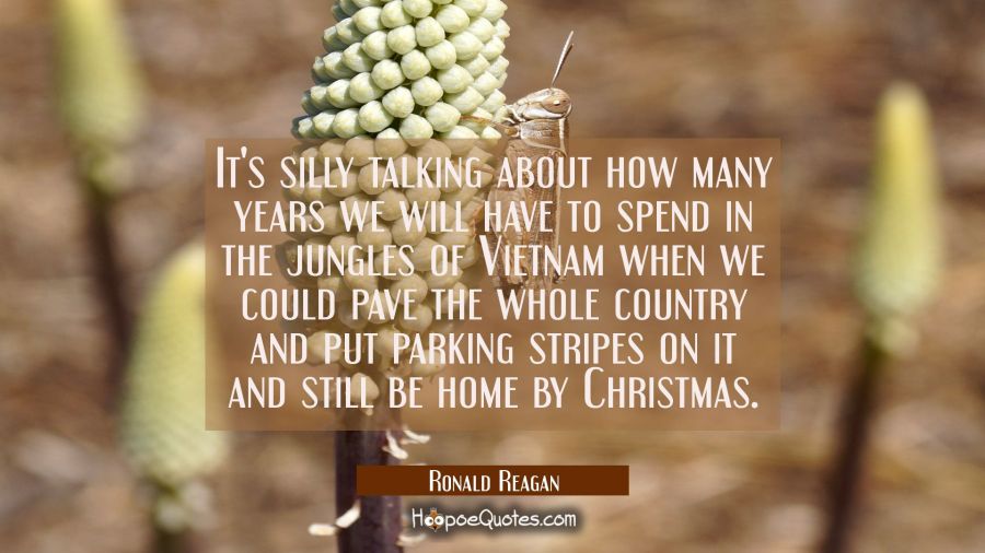 It's silly talking about how many years we will have to spend in the jungles of Vietnam when we cou Ronald Reagan Quotes