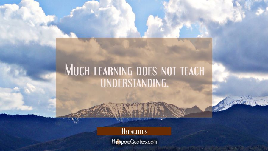 Much learning does not teach understanding. Heraclitus Quotes