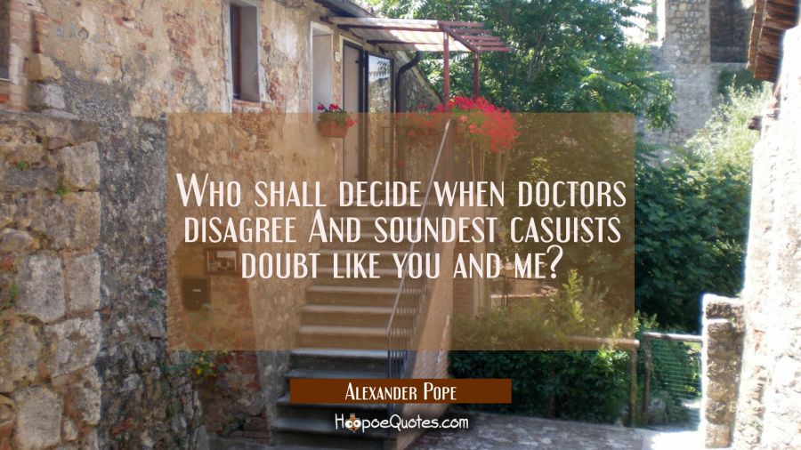 Who shall decide when doctors disagree And soundest casuists doubt like you and me? Alexander Pope Quotes