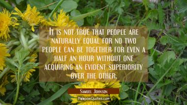 It is not true that people are naturally equal for no two people can be together for even a half an