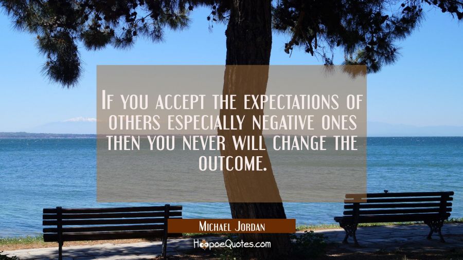 If you accept the expectations of others especially negative ones then you never will change the ou Michael Jordan Quotes
