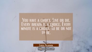 You have a choice. Live or die. Every breath is a choice. Every minute is a choice. To be or not to Chuck Palahniuk Quotes