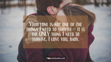 Your love is not one of the things I need to survive – it is the ONLY thing I need to survive. I love you, baby. I Love You Quotes