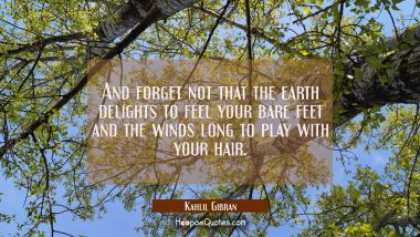 And forget not that the earth delights to feel your bare feet and the winds long to play with your