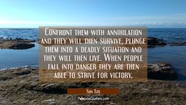 Confront them with annihilation and they will then survive, plunge them into a deadly situation and