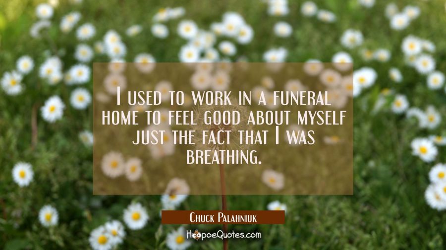 I used to work in a funeral home to feel good about myself just the fact that I was breathing. Chuck Palahniuk Quotes