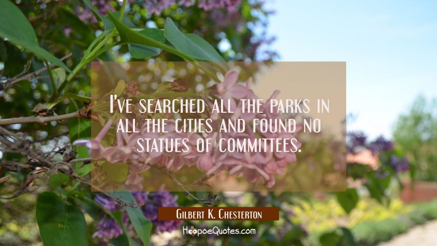 I've searched all the parks in all the cities and found no statues of committees. Gilbert K. Chesterton Quotes