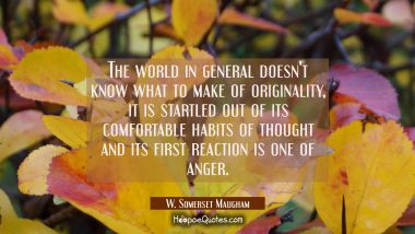 The world in general doesn&#039;t know what to make of originality, it is startled out of its comfortabl W. Somerset Maugham Quotes