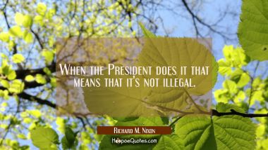 When the President does it that means that it&#039;s not illegal. Richard M. Nixon Quotes