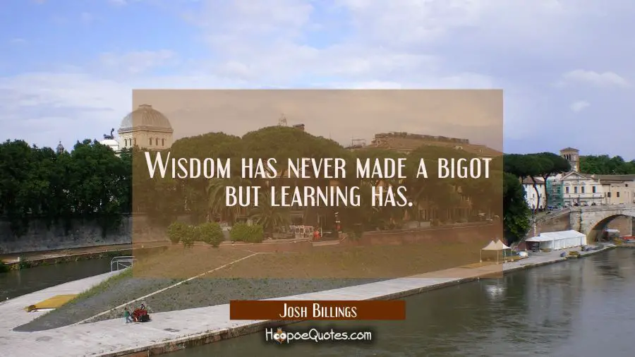 Wisdom has never made a bigot but learning has. Josh Billings Quotes