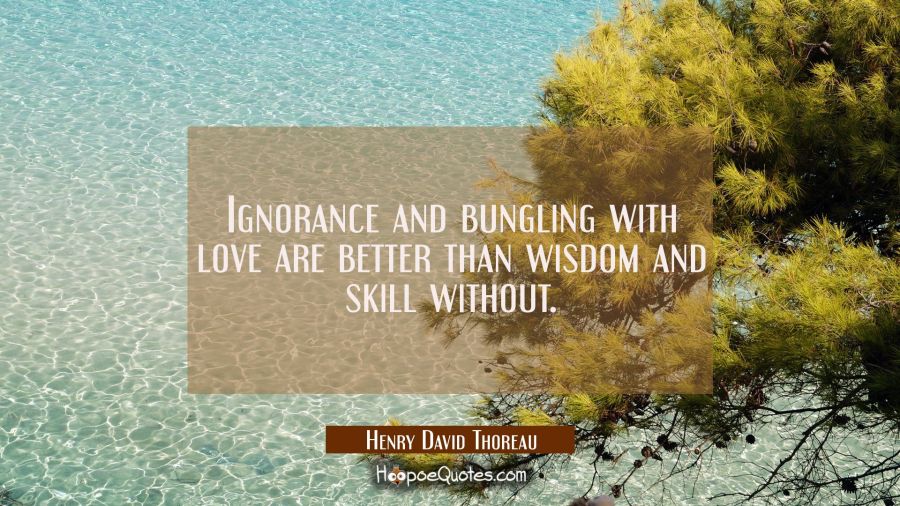 Ignorance and bungling with love are better than wisdom and skill without. Henry David Thoreau Quotes