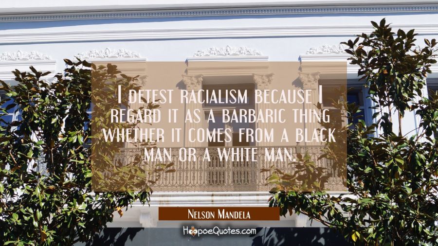 I detest racialism because I regard it as a barbaric thing whether it comes from a black man or a w Nelson Mandela Quotes